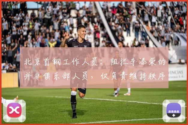 北京首钢工作人员：阻拦李添荣的并非俱乐部人员，仅负责维持秩序