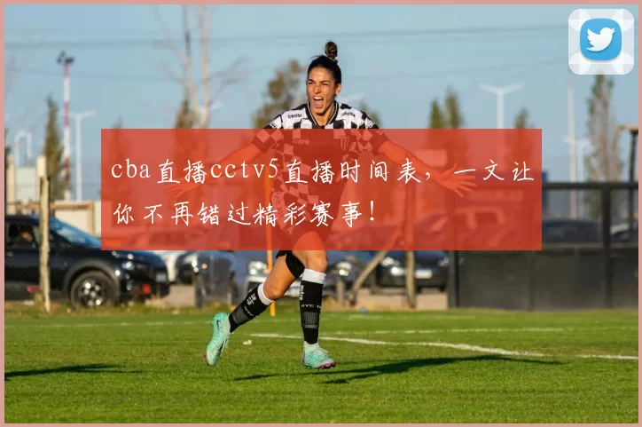 cba直播cctv5直播时间表，一文让你不再错过精彩赛事！