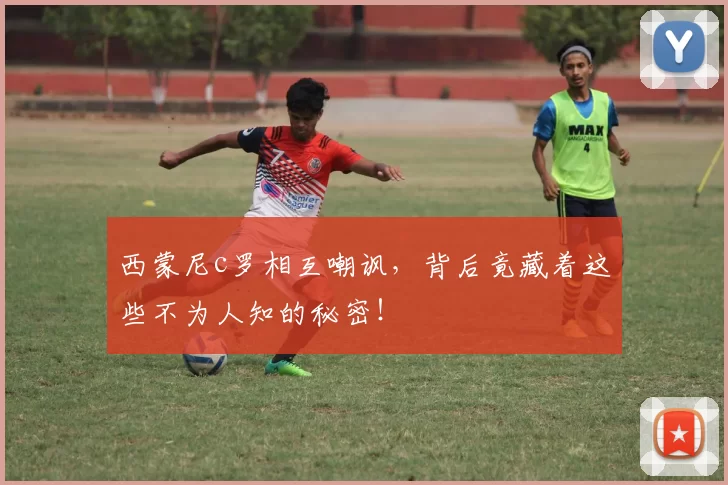 西蒙尼c罗相互嘲讽，背后竟藏着这些不为人知的秘密！