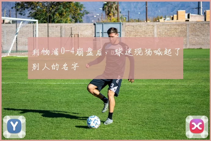 利物浦0-4崩盘后，球迷现场喊起了别人的名字