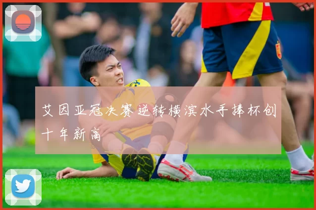 艾因亚冠决赛逆转横滨水手捧杯创十年新高