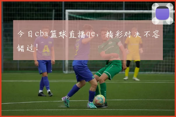 今日cba篮球直播qe，精彩对决不容错过！