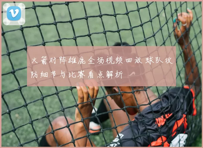 火箭对阵雄鹿全场视频回放 球队攻防细节与比赛看点解析