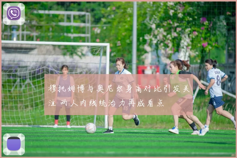 穆托姆博与奥尼尔身高对比引发关注 两人内线统治力再成看点