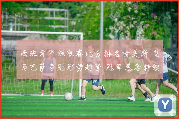 西班牙甲级联赛比分排名榜更新 皇马巴萨争冠形势趋紧 冠军悬念持续升温