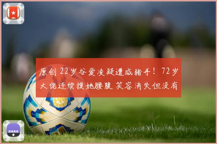 原创 22岁谷爱凌疑遭咸猪手！72岁大佬连续摸她腰腹 笑容消失但没有发火