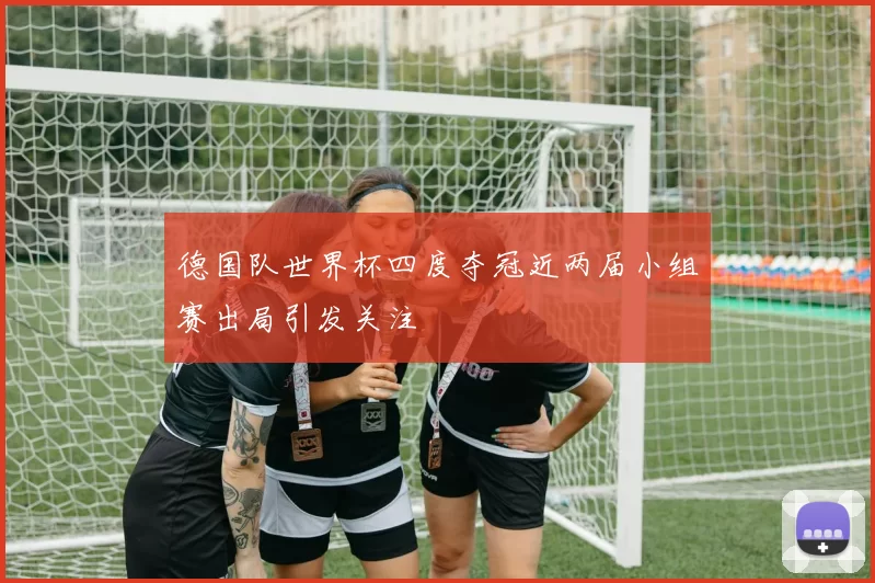 德国队世界杯四度夺冠近两届小组赛出局引发关注