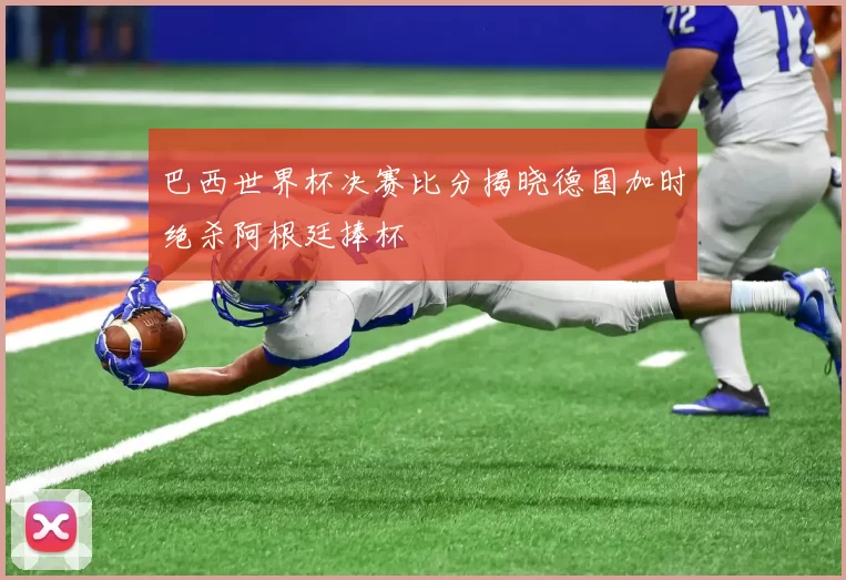 巴西世界杯决赛比分揭晓德国加时绝杀阿根廷捧杯