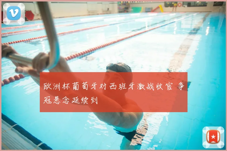 欧洲杯葡萄牙对西班牙激战收官 争冠悬念延续到
