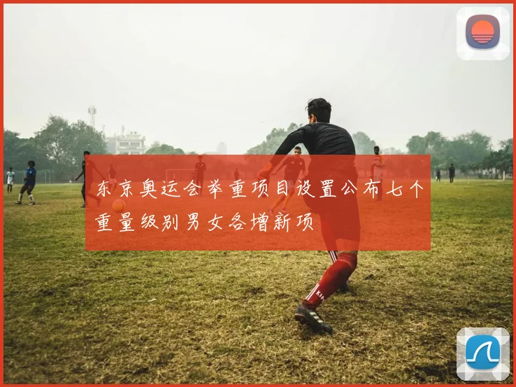 东京奥运会举重项目设置公布七个重量级别男女各增新项