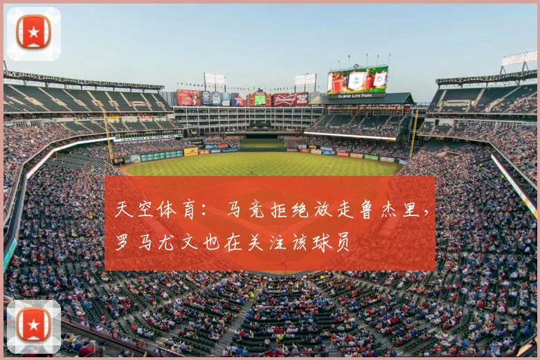 天空体育:马竞拒绝放走鲁杰里,罗马尤文也在关注该球员