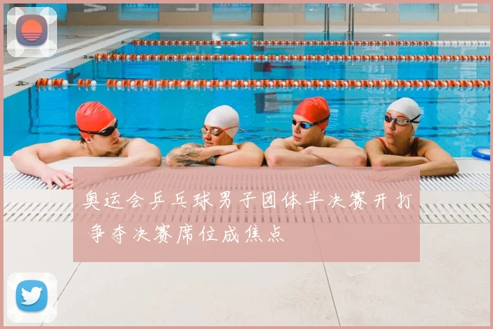 奥运会乒乓球男子团体半决赛开打 争夺决赛席位成焦点