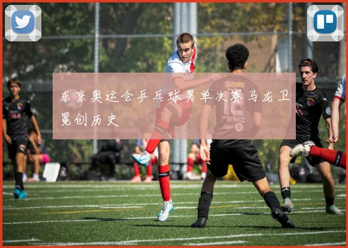 东京奥运会乒乓球男单决赛马龙卫冕创历史