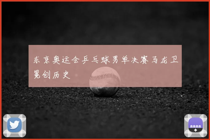 东京奥运会乒乓球男单决赛马龙卫冕创历史