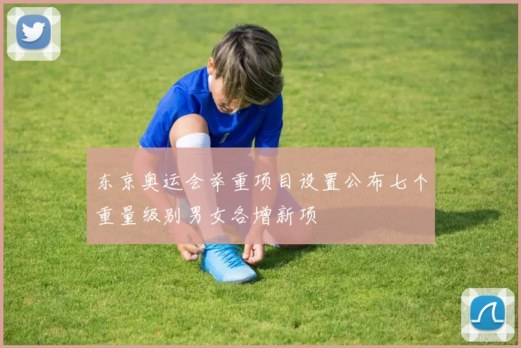 东京奥运会举重项目设置公布七个重量级别男女各增新项
