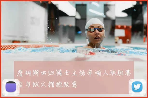 詹姆斯回归骑士主场率湖人取胜赛后与欧文拥抱致意