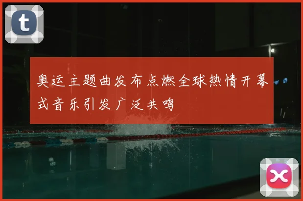 奥运主题曲发布点燃全球热情开幕式音乐引发广泛共鸣