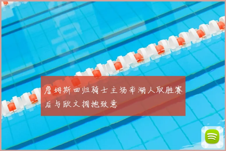 詹姆斯回归骑士主场率湖人取胜赛后与欧文拥抱致意