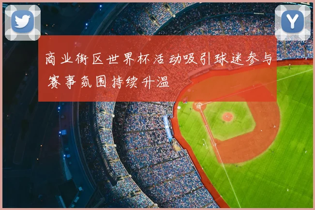 商业街区世界杯活动吸引球迷参与 赛事氛围持续升温