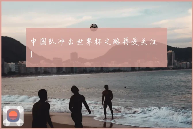 中国队冲击世界杯之路再受关注 _1