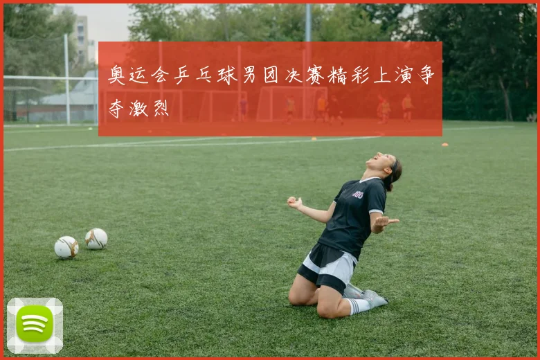 奥运会乒乓球男团决赛精彩上演争夺激烈