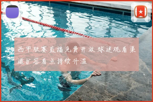 西甲联赛直播免费开放 球迷观看渠道扩容看点持续升温