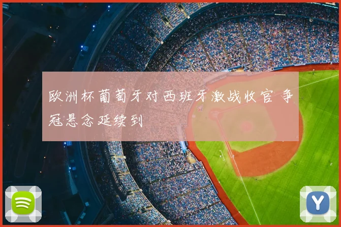 欧洲杯葡萄牙对西班牙激战收官 争冠悬念延续到