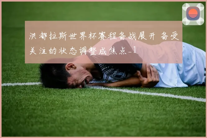 洪都拉斯世界杯赛程备战展开 备受关注的状态调整成焦点_1