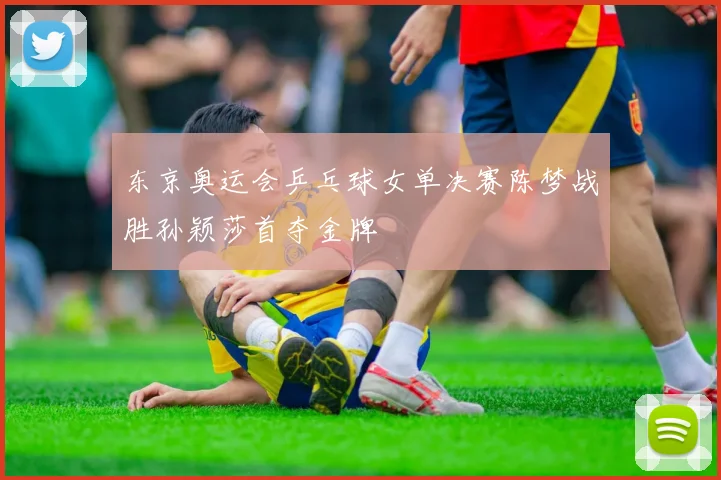 东京奥运会乒乓球女单决赛陈梦战胜孙颖莎首夺金牌