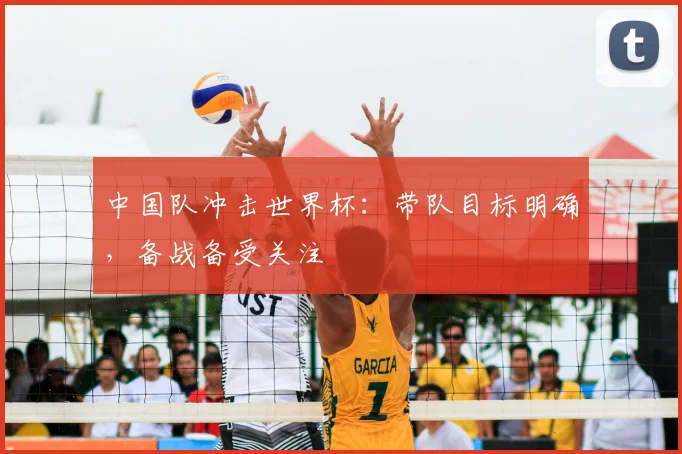 中国队冲击世界杯:带队目标明确,备战备受关注