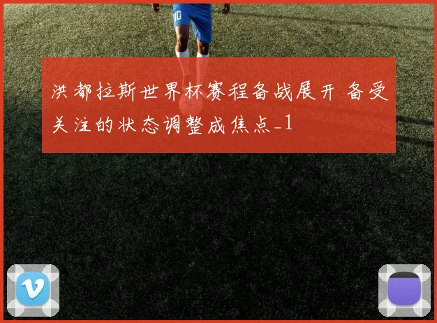 洪都拉斯世界杯赛程备战展开 备受关注的状态调整成焦点_1