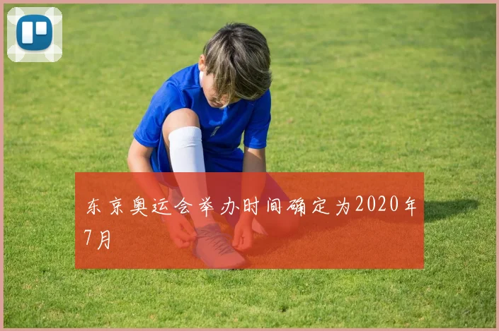 东京奥运会举办时间确定为2020年7月
