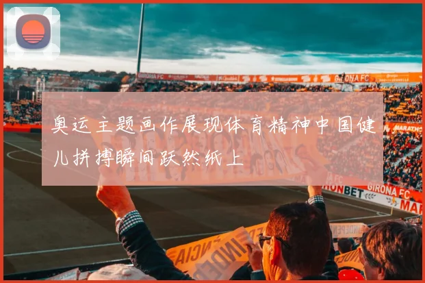 奥运主题画作展现体育精神中国健儿拼搏瞬间跃然纸上