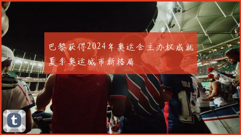 巴黎获得2024年奥运会主办权成就夏季奥运城市新格局
